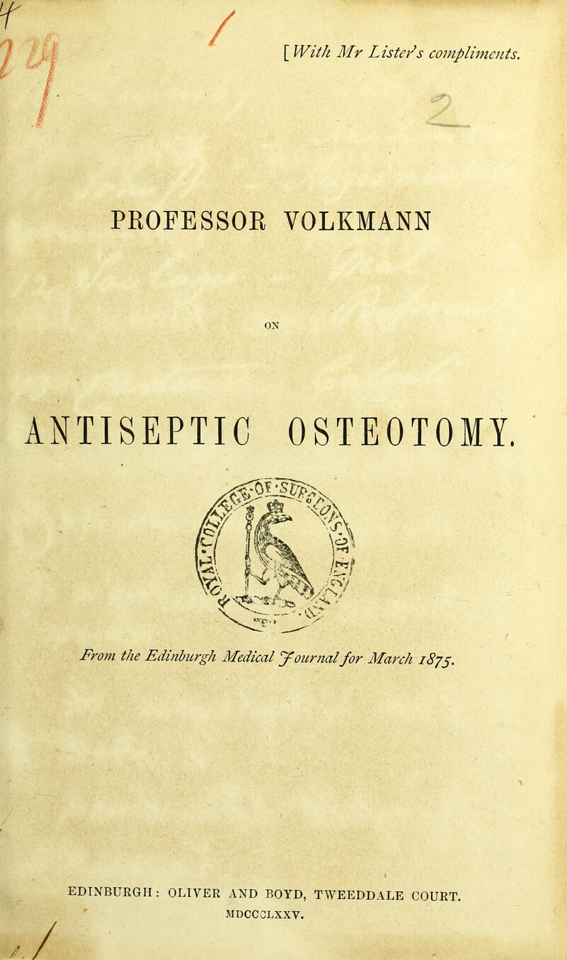 [ IVit/i Mr Lister's compliments. PROFESSOE VOLKMANN ON ANTISEPTIC OSTEOTOMY. ' From the Edinburgh Medical yournal for March i87§. EDINBURGH: OLIVER AND BOYD, TWEEDDALB COURT. MDCCCLXXV. /