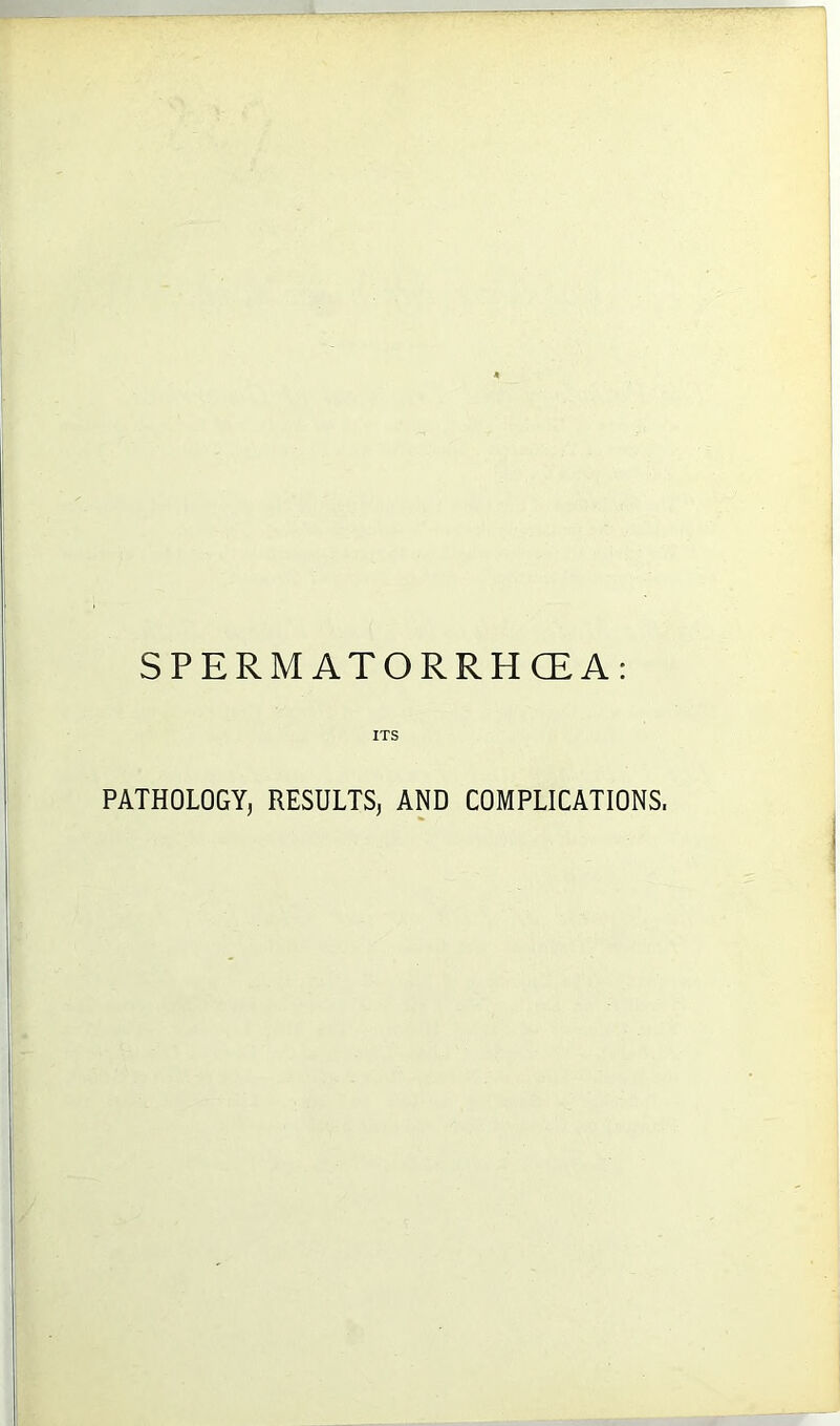 SPERMATORRHOEA: ITS PATHOLOGY, RESULTS, AND COMPLICATIONS,