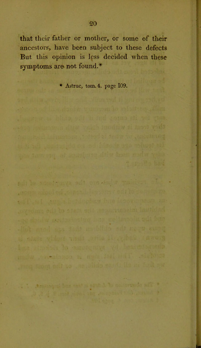that their father or mother, or some of their ancestors, have been subject to these defects But this opinion is less decided when these symptoms are not found.*