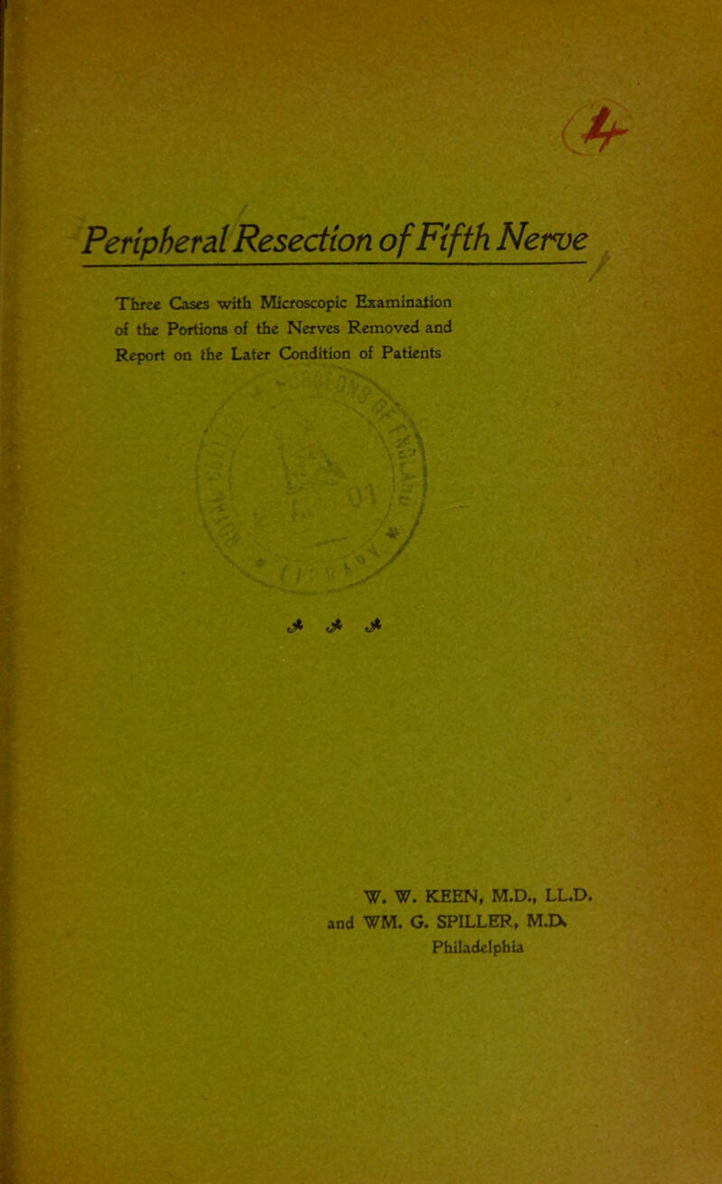 Peripheral Resection of Fifth Nerve Three Cases with Microscopic Examination of the Portions of the Nerves Removed and Report on the Later Condition of Patients d* W. W. KEEN, M.D., LL.D. and WM. G. SPILLER, M.IX Philadelphia