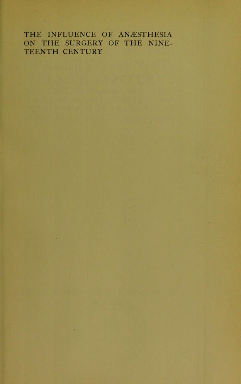 THE INFLUENCE OF ANESTHESIA ON THE SURGERY OF THE NINE- TEENTH CENTURY