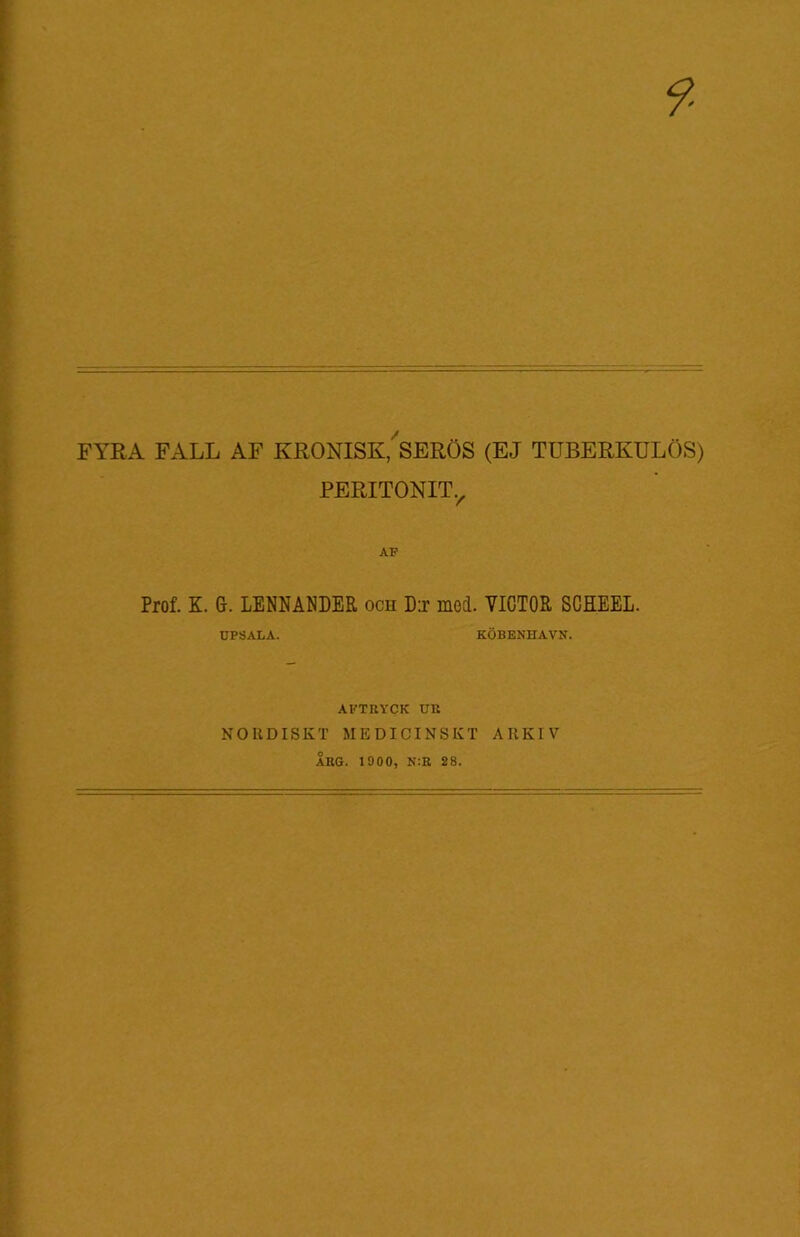 FYRA FALL AF KRONISK,'SERÖS (EJ TUBERKULOS) PERITONIT., Prof. K. G. LENNANDER och D:r med. VICTOR SCHEEL. UPSALA. KÖBENHAVN. AFTRYCK UR NORDISKT MEDICINSKT ARKIV