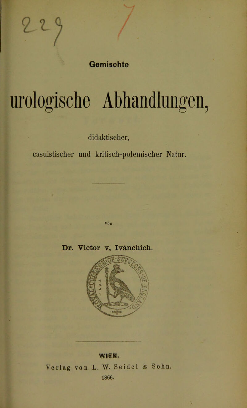 Gemischte urologische Abhandlungen, didaktischer, casuistischer und kritisch-polemischer Natur. Von Wt£M. Verlag von L. W. Seidel & Sohn.