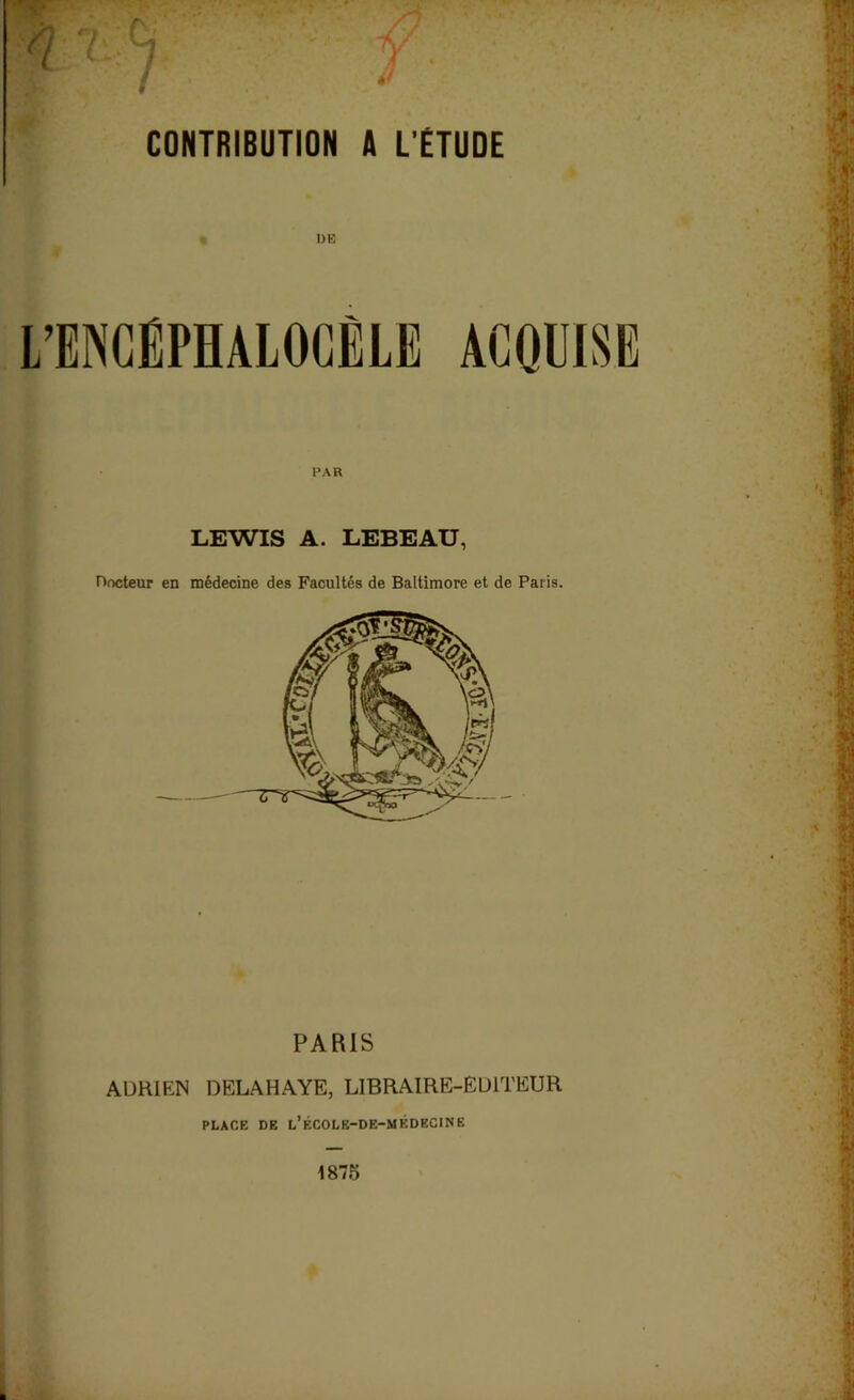 CONTRIBUTION A L'ETUDE DE PAR LEWIS A. LEBEAU, Docteur en médecine des Facultés de Baltimore et de Paris. PARIS ADRIEN DELAHAYE, LIBRAIRE-EDITEUR PLACE DE l’ÉCOLE-DE-MÉDEC1NE