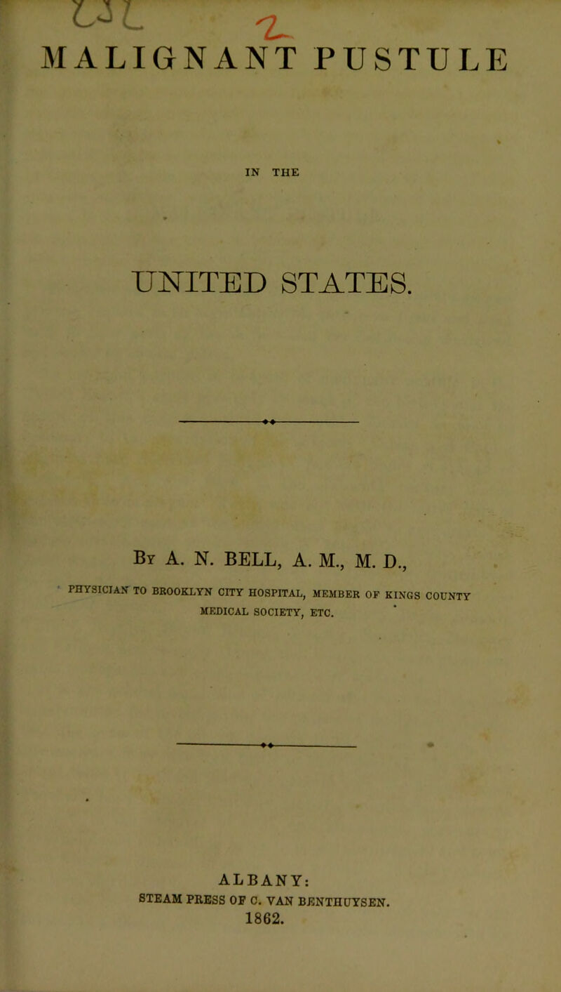 HI ^ MALIGNANT PUSTULE IN THE UNITED STATES. Br A. N. BELL, A. M., M. D., PHYSICIAN TO BROOKLYN CITY HOSPITAL, MEMBER OF KINGS COUNTY MEDICAL SOCIETY, ETC. ALBANY: STEAM PRESS OF C. VAN BENTHUYSEN. 1862.