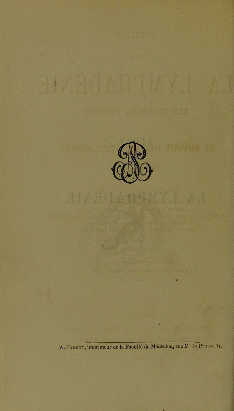 A. Parent, imprimeur de la Faculté de Médecine, rue ¥ le Pr*i>> *>. Tj.