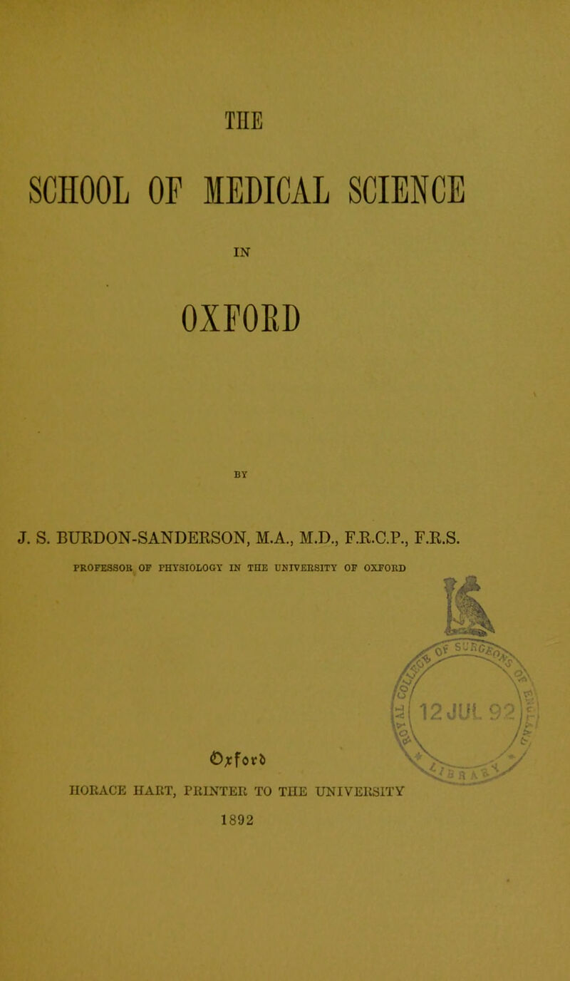 SCHOOL OXFOED J. S. BURDON-SANDERSON, M.A., M.D., F.R.C.P., F.R.S. PROFESSOR OF PHYSIOLOGY IN THE UNIVERSITY OF OXFORD ©jcforfc HORACE IIART, PRINTER TO THE UNIVERSITY