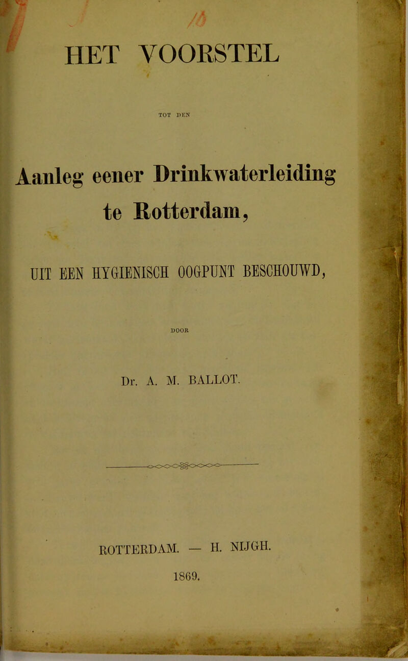 HET VOORSTEL TOT 31 EN Aanleg eener Drinkwaterleiding te Rotterdam, UIT EEN HYGIËNISCH OOGPUNT BESCHOUWD, DOOR m Dr. A. M. BALLOT. ROTTERDAM. — H. NIJGH. 1869. m ) -■