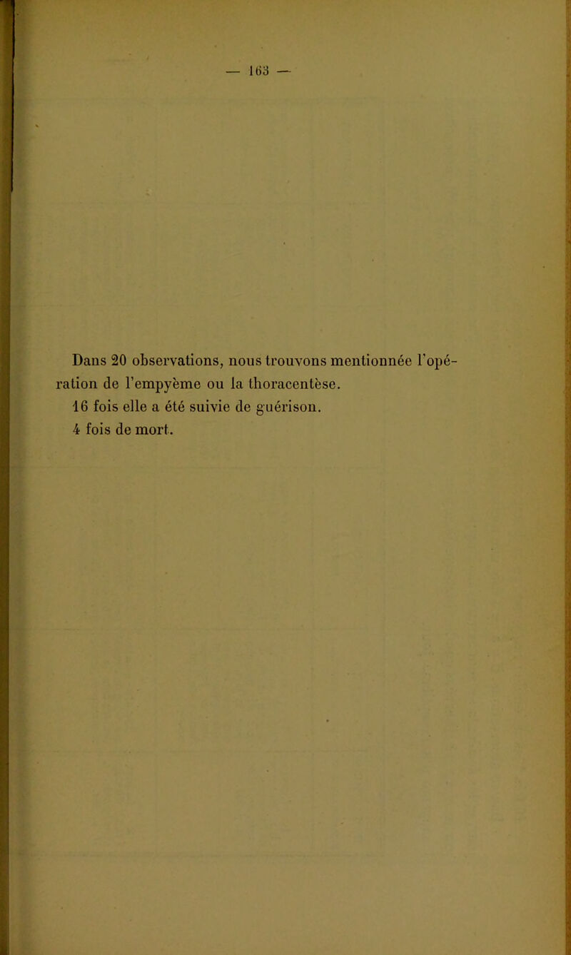 163 — I 4 i f Dans 20 observations, nous trouvons mentionnée l’opé- ration de l’empyème ou la tlioracentèse. 16 fois elle a été suivie de guérison.