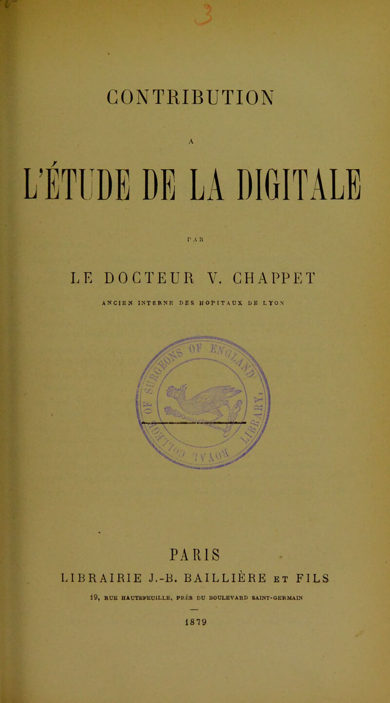 r CONTRIBUTION A LE DOCTEUR V. CHAPPET ANCIEN INTEBNIÎ DES HOPITAUX DE LYON PARIS LIBRAIRIE J.-B. BAILLIÈRE et FILS 19, RUE HAUTKPEUILLE, PRÉS DU BOULEVARD SAINT-GERMAIN 1879