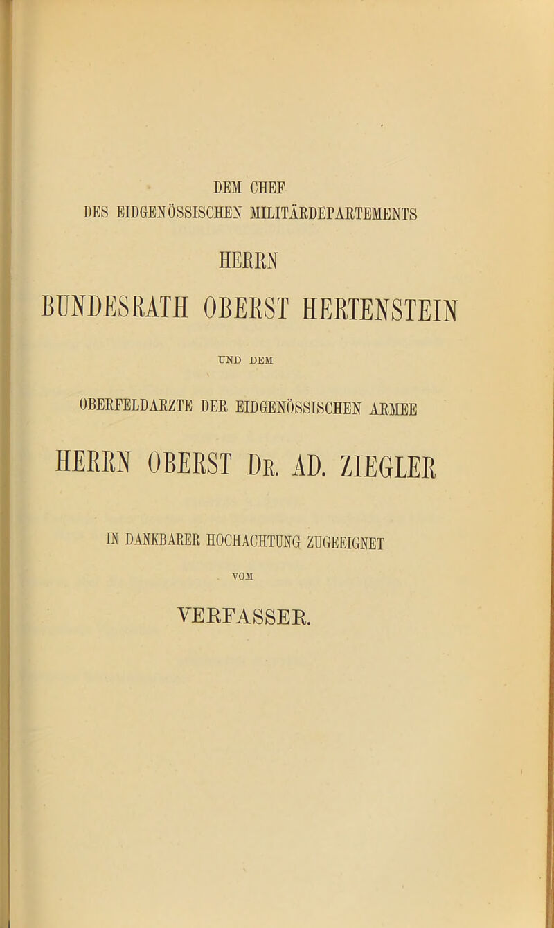 DEM CHEF DES EIDGENÖSSISCHEN MILITÄRDEPARTEMENTS HERRN BUNDESRATH OBERST HERTENSTEIN UND DEM OBERFELDÄRZTE DER EIDGENÖSSISCHEN ARMEE HERRN OBERST De. AD. ZIEGLER IN DANKBARER HOCHACHTUNG ZUGEEIGNET VOM VERFASSER.