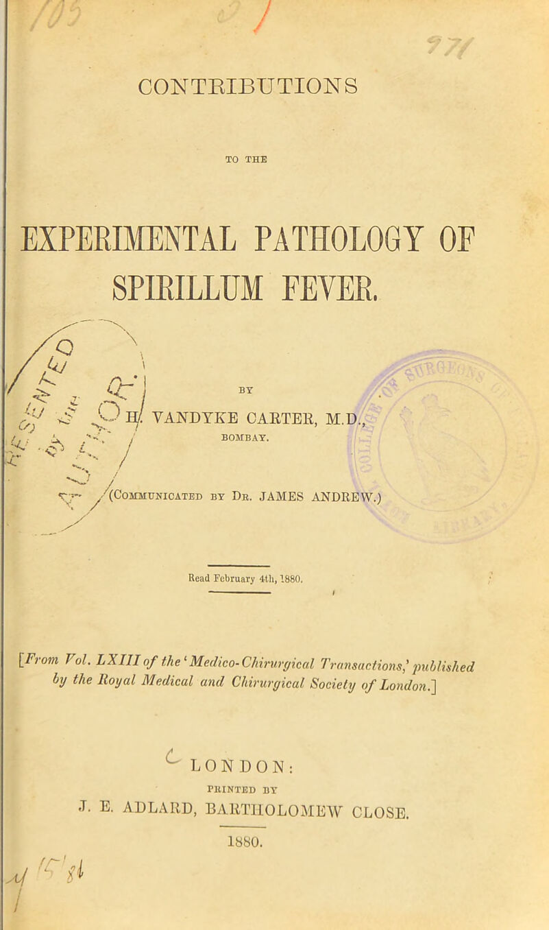 TO THE EXPERIMENTAL PATHOLOGY OF SPIRILLUM FEVER. Read February 4th, 1880. \-From Pol- LX III of the1 Medico-Chirurgical Transactions,' published by the Royal Medical and Chirurgical Society of London.'] C LONDON: PUINTED BY J. E. ADLARD, BARTHOLOMEW CLOSE.