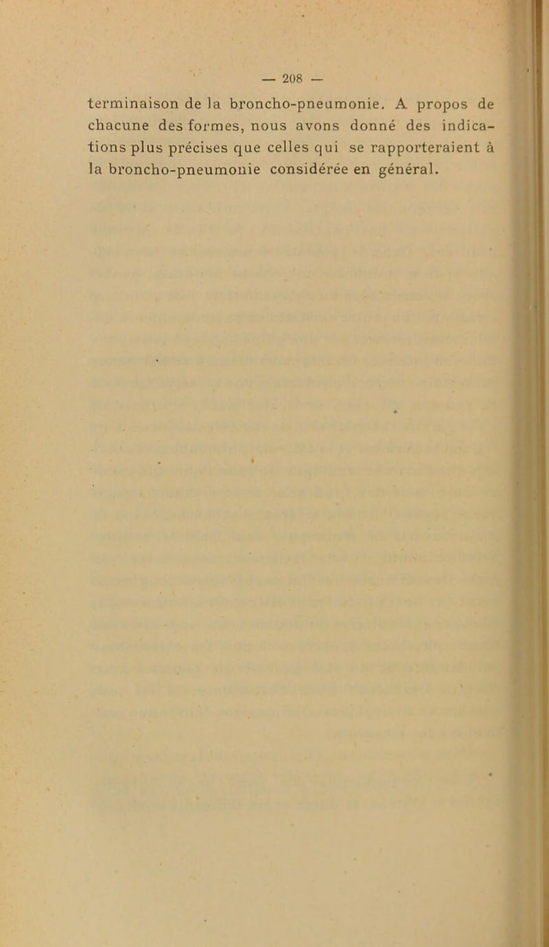 terminaison de la broncho-pneumonie. A propos de chacune des formes, nous avons donné des indica- tions plus précises que celles qui se rapporteraient à la broncho-pneumonie considérée en général.