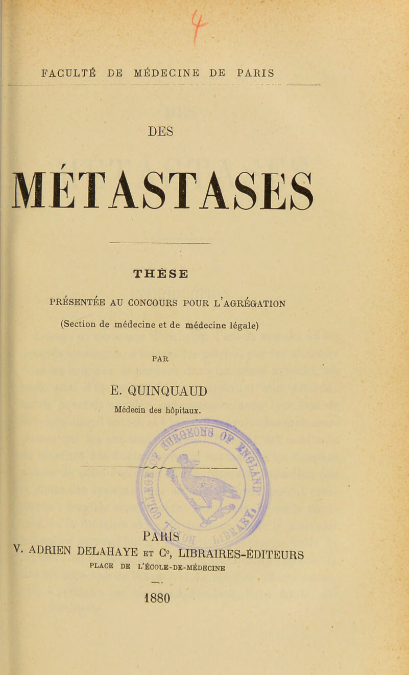 / FACULTÉ DE MÉDECINE DE PARIS DES r THÈSE PRÉSENTÉE AU CONCOURS POUR l’aGRÉGATION (Section de médecine et de médecine légale) PAR E. QUINQUAUD Médecin des hôpitaux. PARIS v. ADRIEN DELAHAYE et C°, LIBRAIRES-ÉDITEURS PLACE DE L’ÉCOLE-DE-MÉDECINE 1880