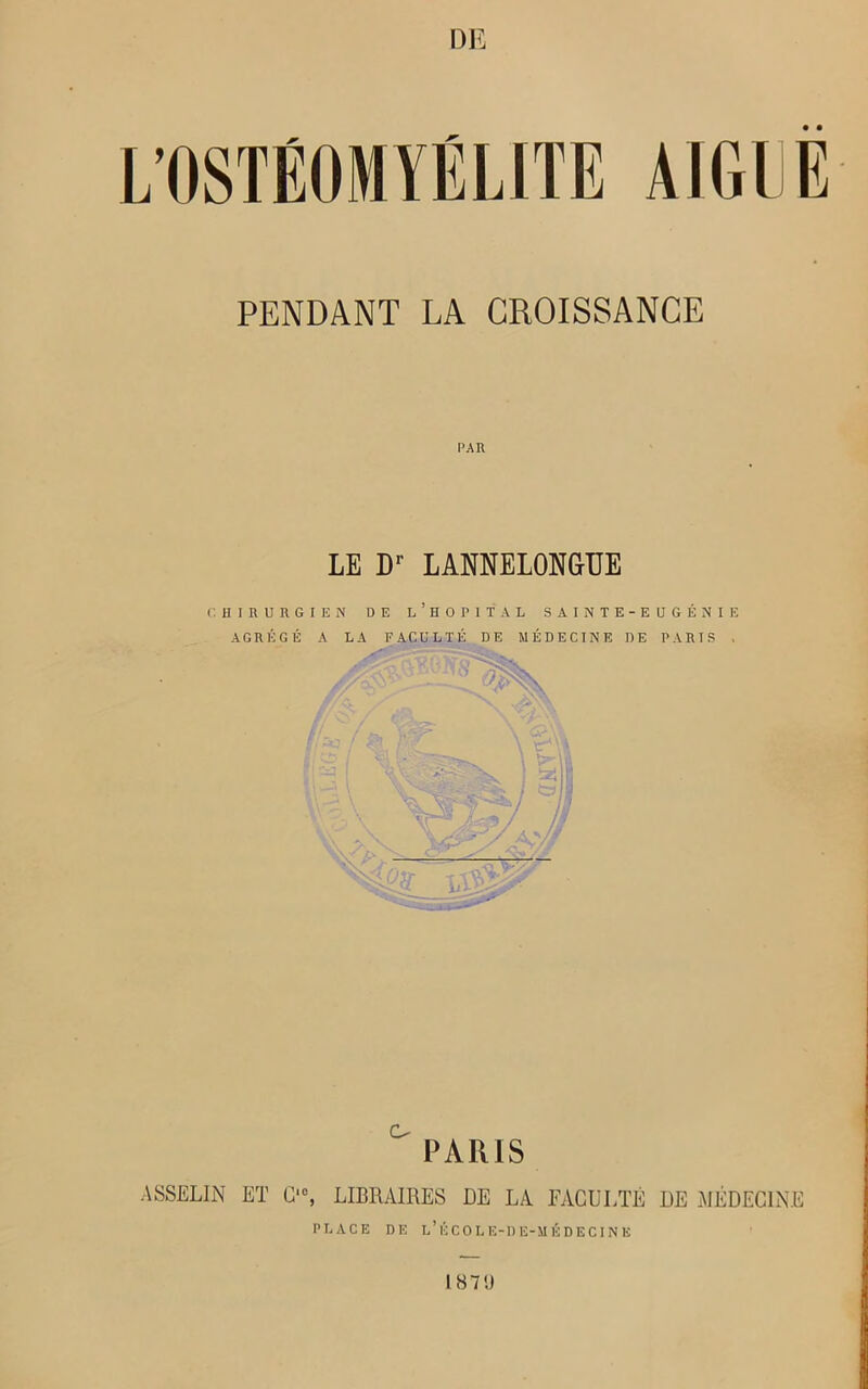 DJ! PENDANT LA CROISSANCE l'AR LE Dr LANNELONGUE CHIRURGIEN DE L’HOPITAL SAINTE-EUGÉNIE AGRÉGÉ A LA FACULTÉ DE MÉDECINE DE PARIS , PARIS ASSELIN ET G10, LIBRAIRES DE LA FACULTÉ DE MÉDECINE PLACE DE l’ÉCOLE-DE-MÉDECINE 1871)