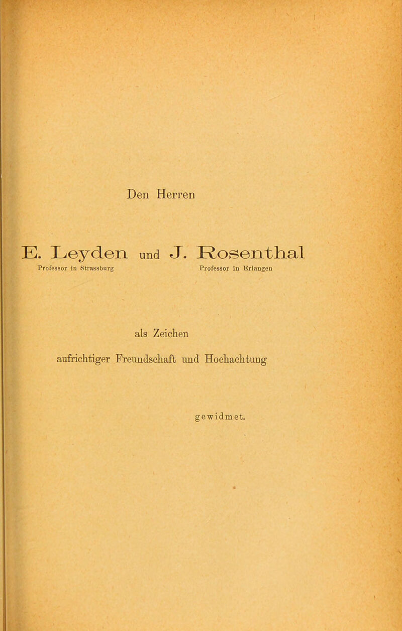 Den Herren E. Leyden und J. Rosentlial Professor in Strassburg Professor in Erlangen als Zeichen aufrichtiger Freundschaft und Hochachtung gewidmet.