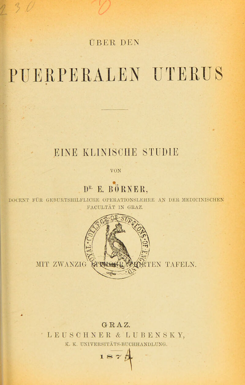 5 ÜBER DEN EINE KLINISCHE STUDIE VON DR- E. BO RN Eli, DOCENT FUß GEBURTSHILFLICHE OPERATIONSLEHRE AN DER MEDICINISCHEN FACULTÄT IN GRAZ. GRAZ. L E II SCHN E R & LÜBENS K Y, K. K. UNIVERSITÄTS-BUCHHANDLUNG. 1 ** ’T