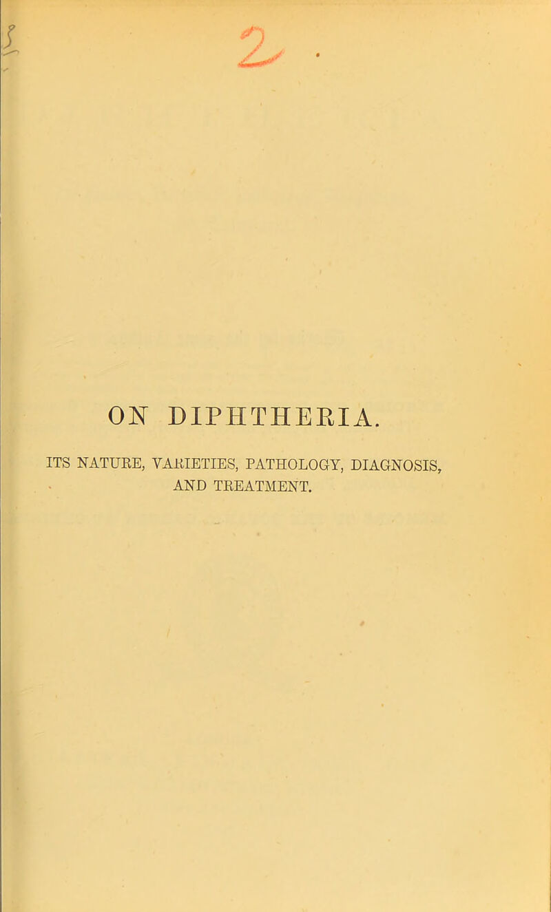 ON DIPHTHERIA. ITS NATURE, VARIETIES, PATHOLOGY, DIAGNOSIS, AND TREATMENT.