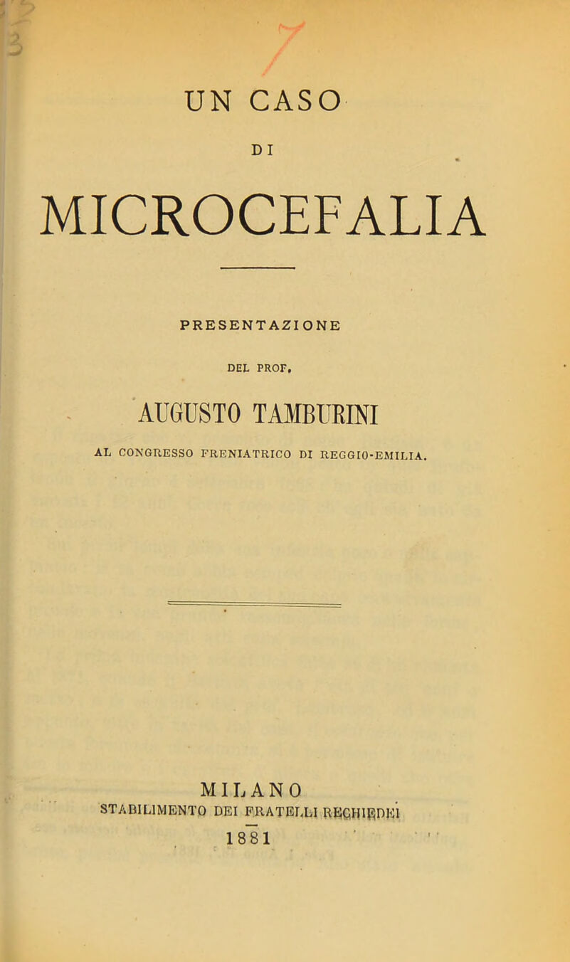 J UN CASO D I MICROCEFALIA PRESENTAZIONE DEL PROF. AUGUSTO TAMBURINI AL CONGRESSO FRENIATRICO DI REGGIO-EMILIA. MILANO STABILIMENTO DEI FRATELLI RECH1RDEI 18*81