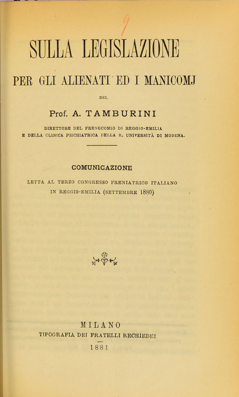 PER GLI ALIENATI ED I MANICOMJ DEL Prof. A. TAMBURINI DIRETTORE DEL FRENOCOMIO DI REGGIO-EMIL1A E DELLA. CLINICA PSICHIATRICA DELLA R. UNIVERSITÀ DI MODENA. COMUNICAZIONE LETTA AL TERZO CONGRESSO FRENIATRICO ITALIANO IN REGGIO-EMILIA (SETTEMBRE 1880) MILANO TIPOGRAFIA DEI FRATELLI RECHIEDEI 1 88 I