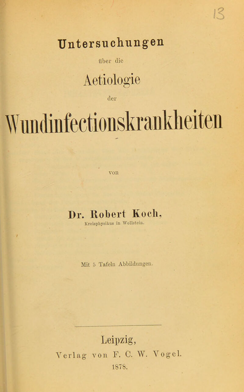 iS Untersuchungen über die Dr. Robert Koch, Kreispliysikus in Wollstein. / Mit 5 Tafeln Abbildungen. Leipzig, Verlag von F. C. W. Vogel. 1878.