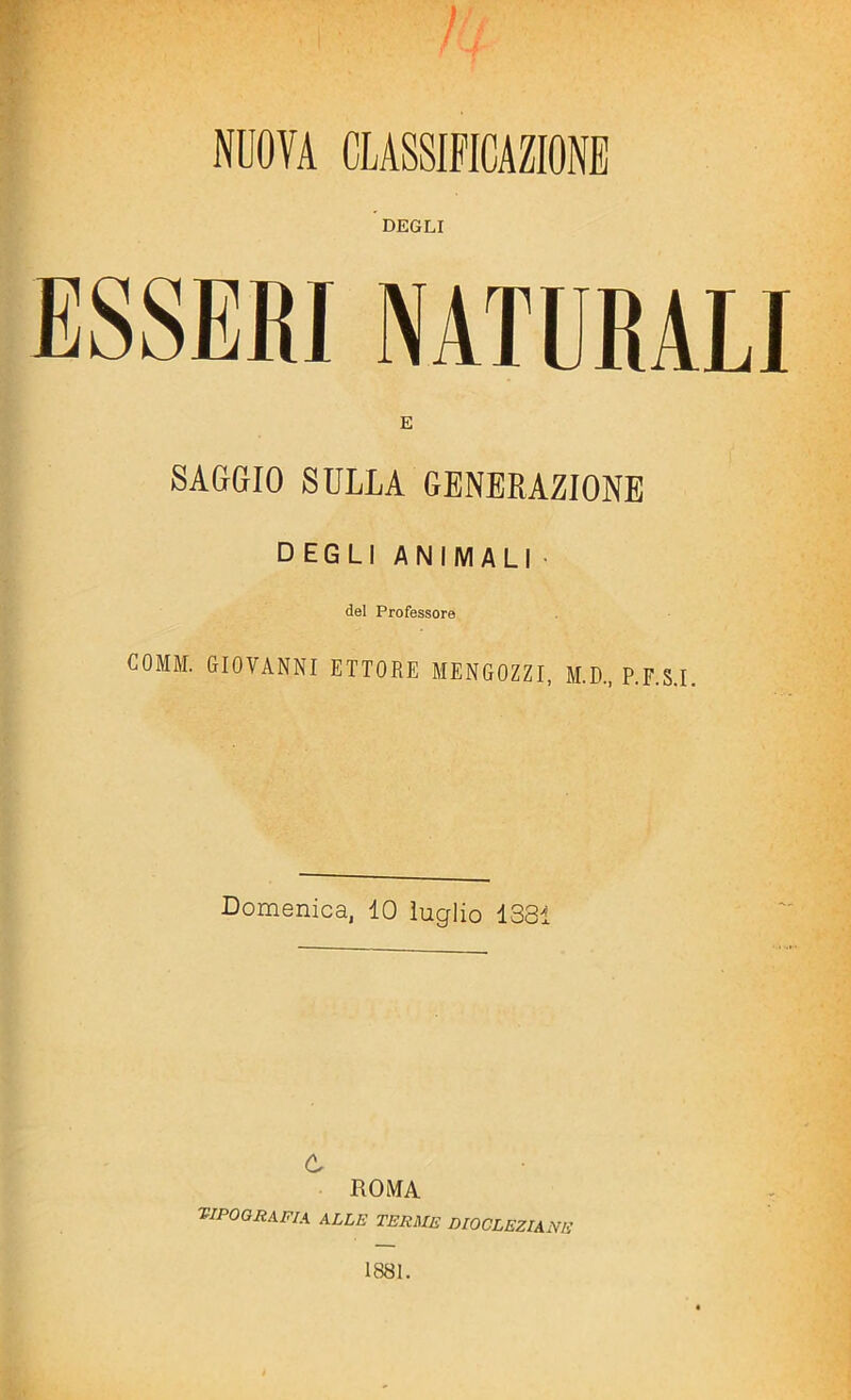 NUOVA CLASSIFICAZIONE DEGLI ESSERI NATURALI E SAGGIO SULLA GENERAZIONE DEGLI ANIMALI del Professore COMM. GIOVANNI ETTORE MENGOZZI, M.D., P.F.S.I. Domenica, IO luglio 1331 ù ROMA tipografia alle terme dioclbziane