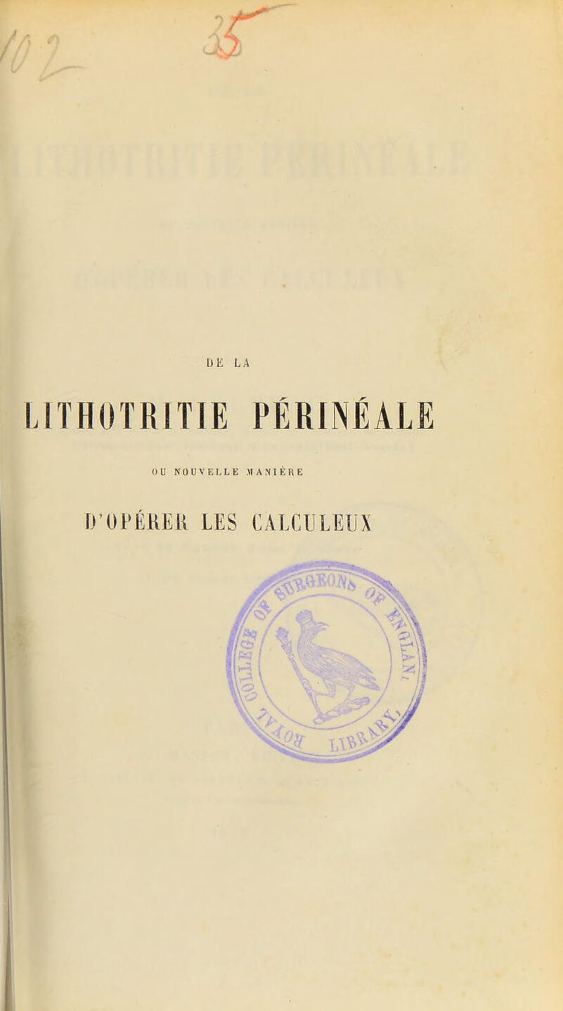 DE LA LITHOTRITIE PÉRINÉALE OU N O U V EI, L E MANIÈRE D’OPÉRER LES CALCU L EUX
