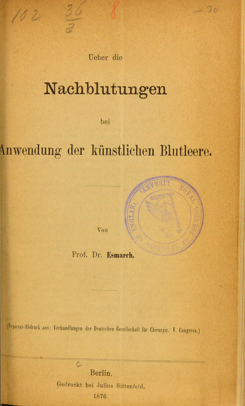 Ueber die N achblutungen bei Anwendung der künstlichen Blutleere. (Separai-Ahdrack ans: Verhandlungen der Deulsclien fiescllscliafl für Chirurgie. V. Congress.) C- Berün. Gedruckt bei Julius Sittenfeld. 1876.