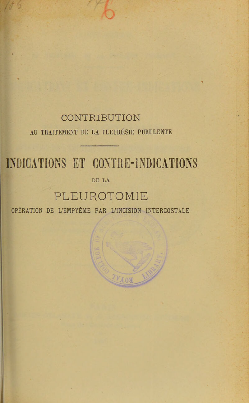 CONTRIBUTION Aü TRAITEMENT DE LA FLEURÉSIE PURULENTE INDICATIONS ET CONTRE-INDICATIONS DE LA PLEUROTOMIE OPÉRATION DE L'EMPYÊME PAR L’INCISION INTERCOSTALE