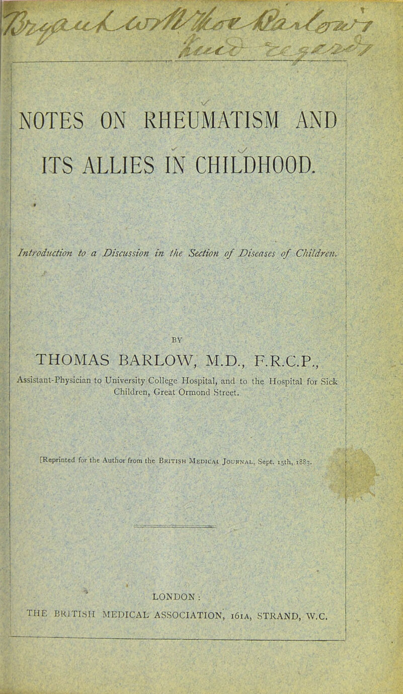 ITS ALLIES IN CHILDHOOD. Introduction to a Discussion in the Section of Diseases of Children. BY THOMAS BARLOW, M.D., F.R.C.P., Assistant-Physician to University College Hospital, and to the Hospital for Sick Children, Great Ormond Street. [Reprinted for the Author from the British Medical Journal, Sept. 15th, 1883. LONDON: