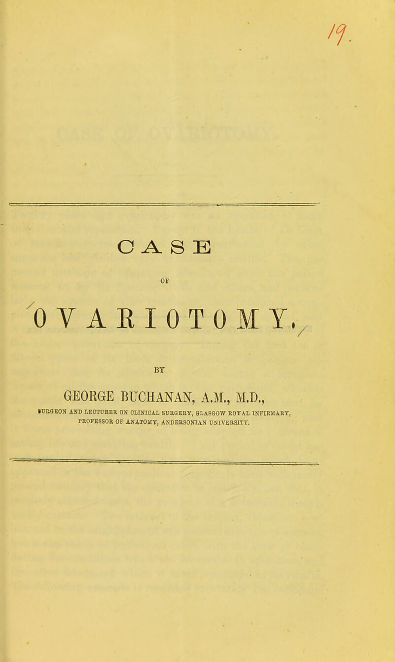 CASE OF OVARIOTOMY. BY- GEORGE BUCHANAN, A.M., M.D., SURGEON AND LECTURER ON CLINICAL SURGERY, GLASGOW ROYAL INFIRMARY, PROFESSOR OF ANATOMY, ANDERSONIAN UNIVERSITY.