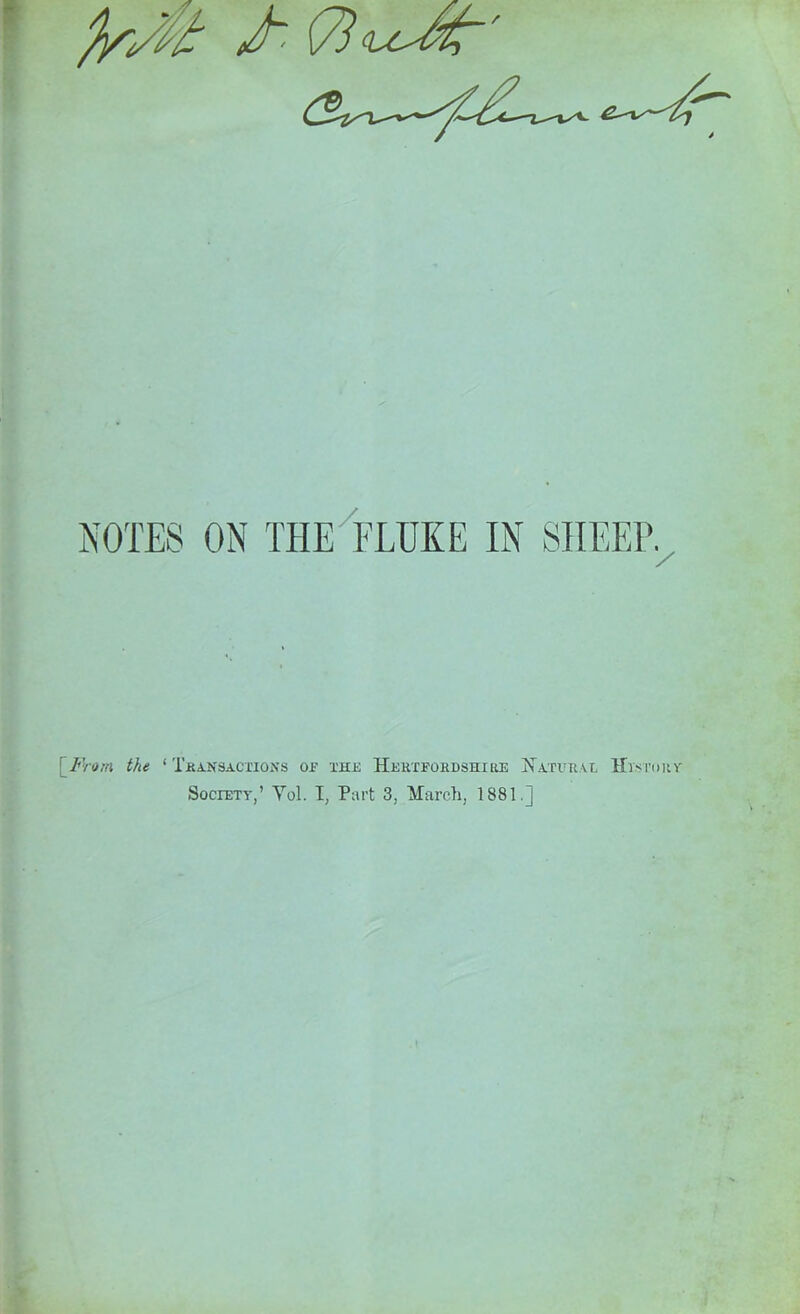 NOTES ON THE FLUKE IN SHEEP. ' From the ‘ Transactions op the Hertfordshire Hater\l Hvsro Society,’ YoL I, Part 3, March, 1881.]