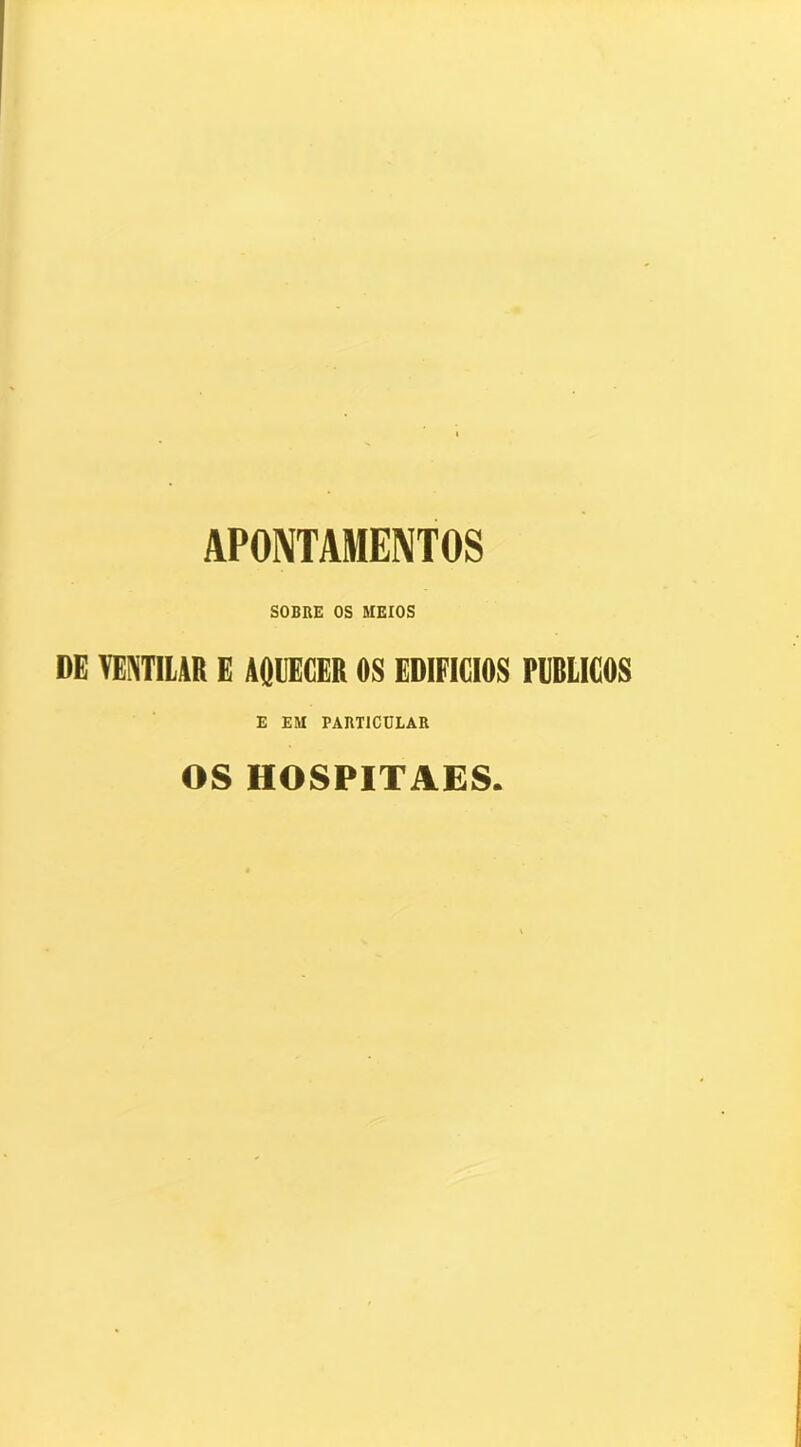 APONTAMENTOS SOBRE OS MEIOS DE VEPITILIR E AQUECER OS EDIFÍCIOS FIIRLICOS E EM PARTICULAR OS HOSPITAES.