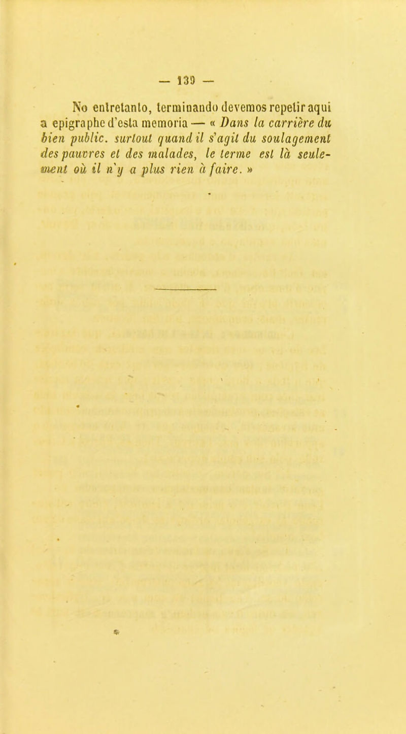 No enlretanlo, terminando devemos repelir aqui a epigraphed’esla memória— « Bans la carrière du, bien public. mrlout quand ü s'agil du soulagement des pauvres et des malades, le lerme esl la scule- tnenl ou il ny a plus rien à faire. »