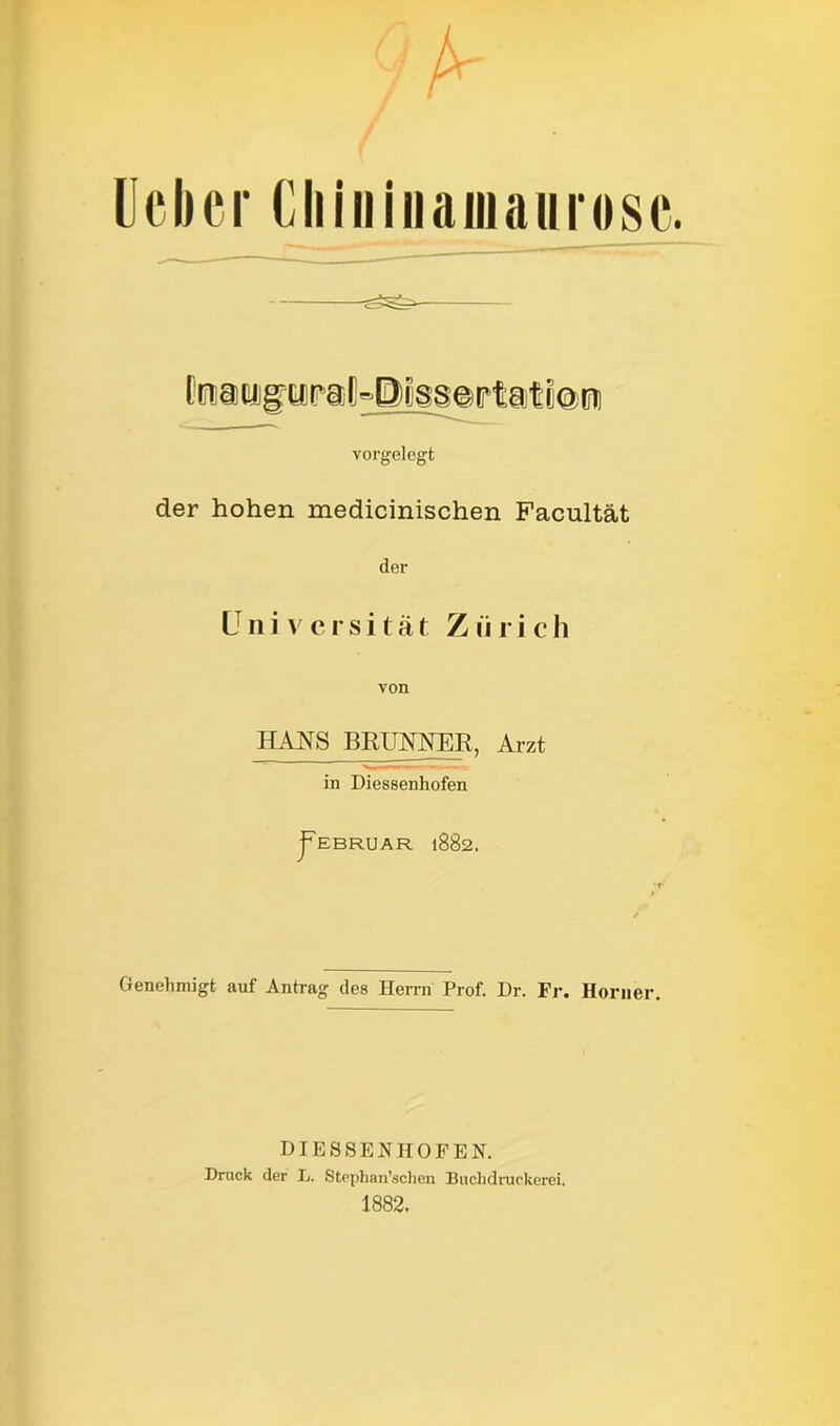 lieber Cliininauiaurose. vorgelegt der hohen medicinischen Facultät der Universität ZüricJi von HANS BRUNNER, Arzt in Diessenhofen j* EBRUAR 1882. Genehmigt auf Antrag des Herrn Prof. Dr. Fr. Horner. DIES SEN PI OFEN. Druck der L. Stephan’schen Buchdruckerei. 1882»