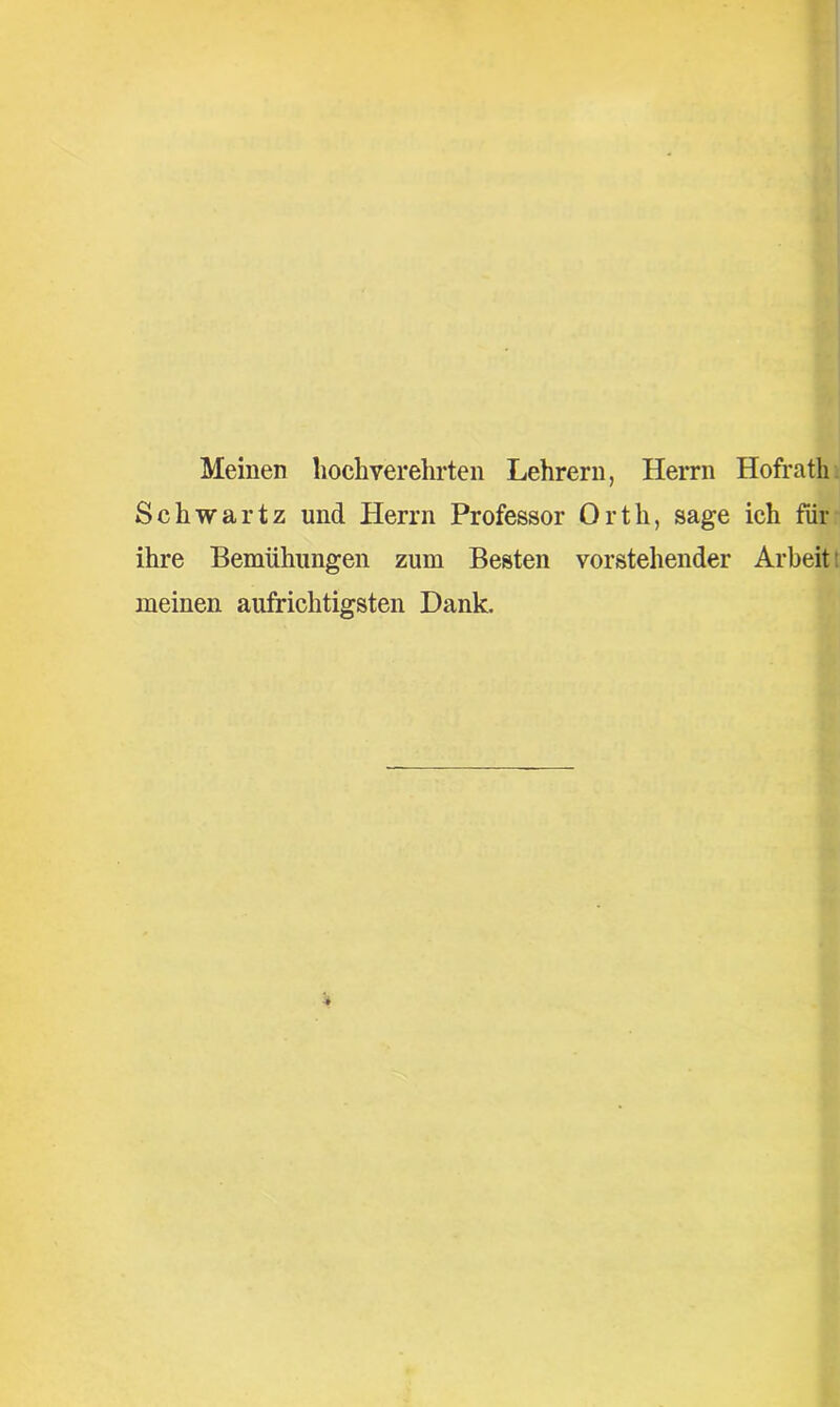 Meinen hochverehrten Lehrern, Herrn Hofrath Schwartz und Herrn Professor Orth, sage ich für ihre Bemühungen zum Besten vorstehender Arbeit meinen aufrichtigsten Dank.