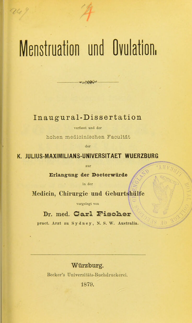 Menstruation und Ovulation, Inaug’ ural-Dissertation verfasst und der hohen medicinischen Facultät der K. JULIUS-MAXIMILIANS-UNIVERSITAET WUERZBURG Erlangung“ der Doctorwürde in der Medicin, Chirurgie und Geburtshülfe vorgelegt von Dr. med. ©m! IPI,©©!^©^ pract. Arzt zu Sydney, N. S. W. Australia. ■'C'/y A// Würzburg. Becker’s Universitäts-BucMruckerei. 1879.