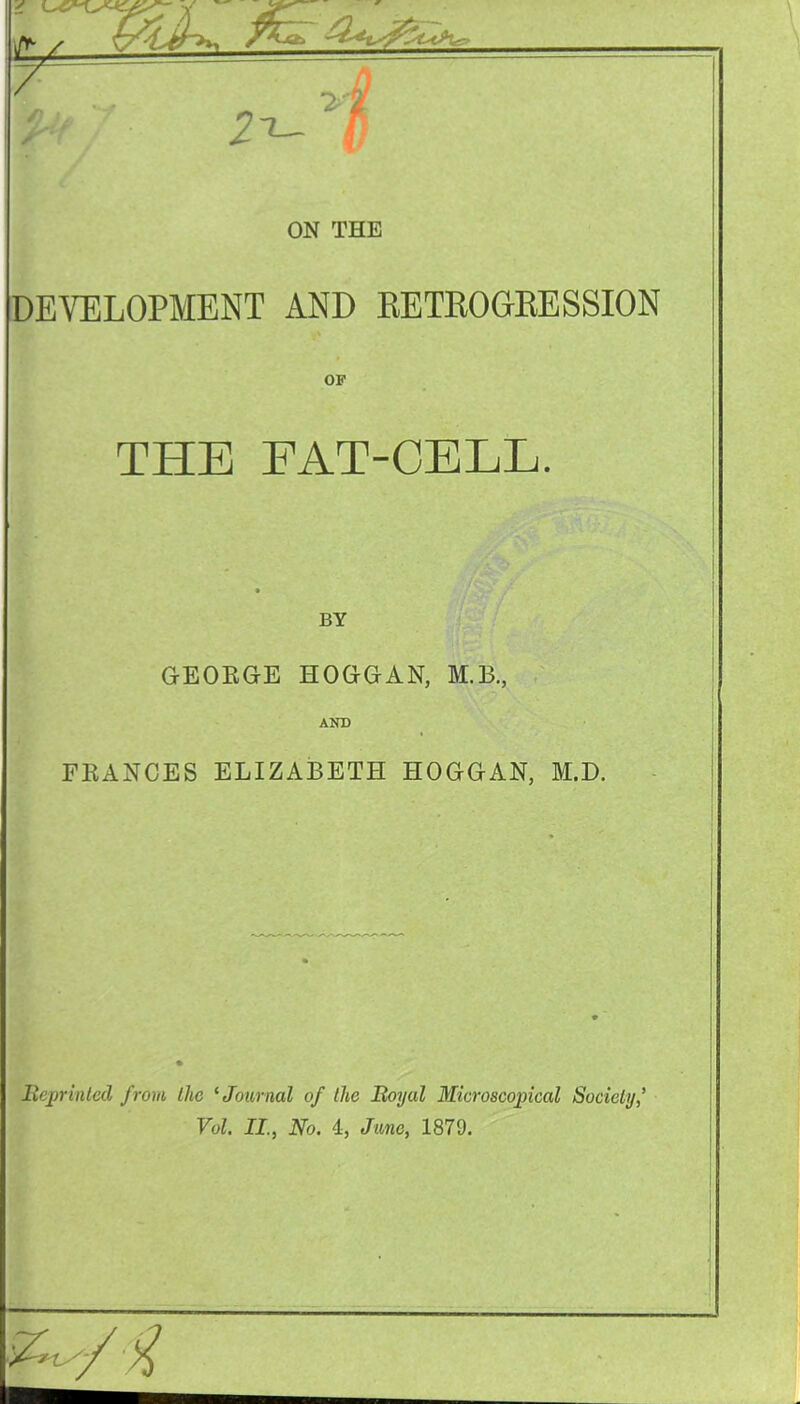 DEVELOPMENT AND RETROGRESSION OF THE FAT-CELL. BY GEORGE HOGGAN, M.B., AND FRANCES ELIZABETH HOGGAN, M.D. Reprinted from llic ‘Journal of the Royal Microscopical Society,’ Vol. II., No. 4, Jane, 1879.