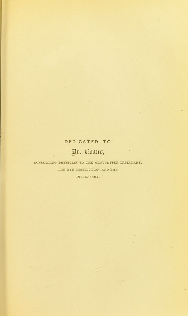 DEDICATED TO glr. (Etoms, CONSULTING PHYSICIAN TO THE GLOUCESTER INFIRMARY, THE EYE INSTITUTION, AND THE DISPENSARY.