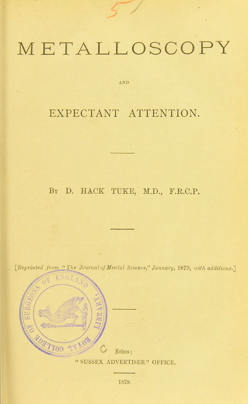 METALLOSCOPY AND EXPECTANT ATTENTION. Bx D. HACK TUKE, M.D., F.R.C.P. i87y.