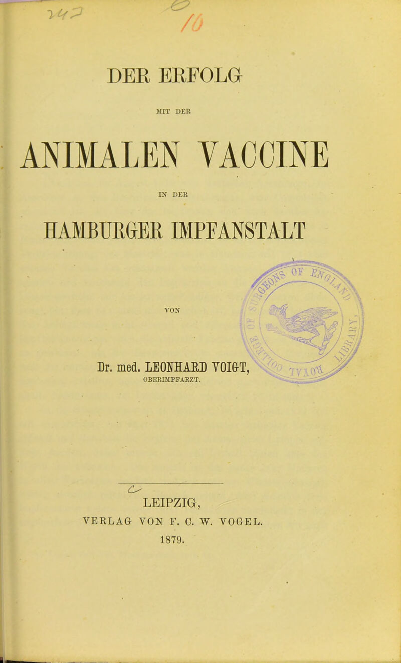 DER ERFOLG MIT DER ANIMALEN VACCINE IN DER HAMBURGER IMPFANSTALT LEIPZIG, VERLAG VON F. C. W. VOGEL. 1879.