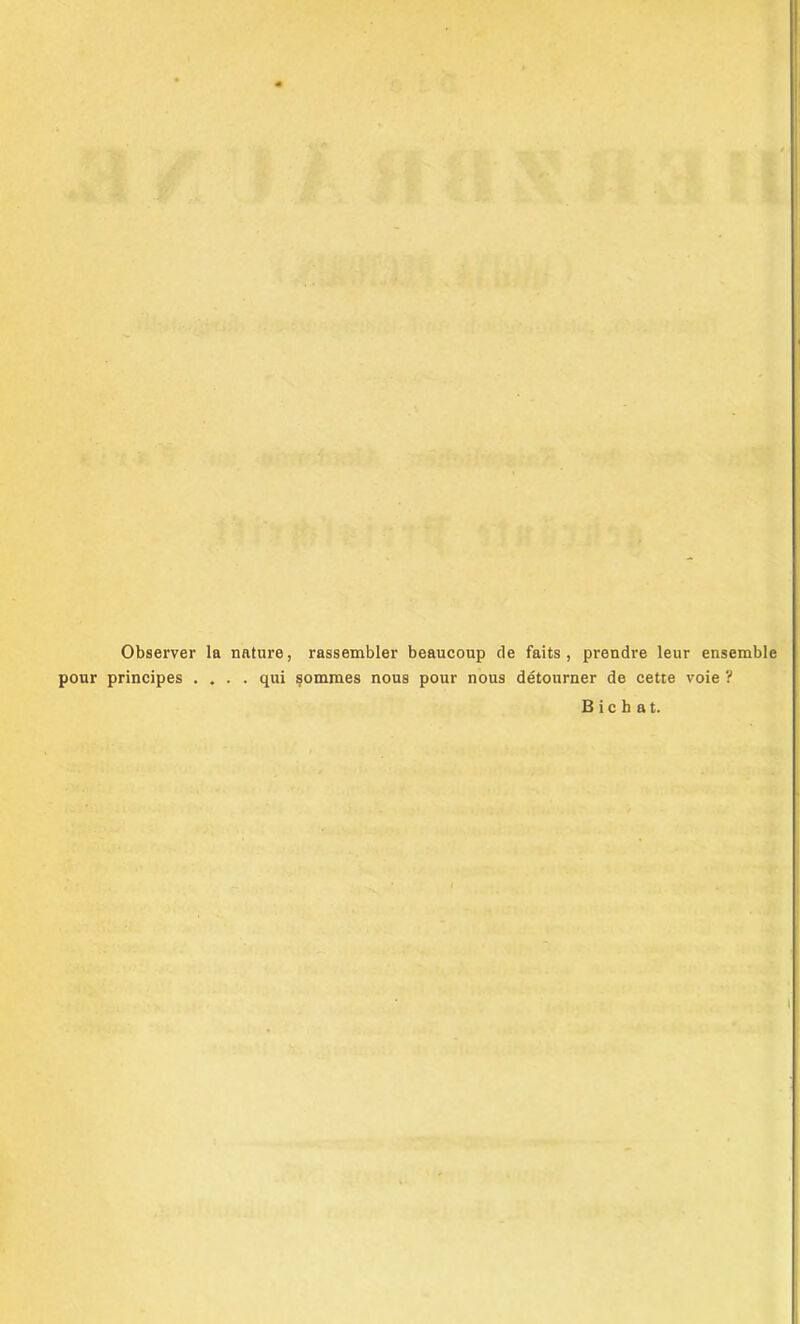 Observer la nature, rassembler beaucoup de faits, prendre leur ensemble pour principes .... qui somraes nous pour nous ddtourner de cette voie ? B i c h a t.