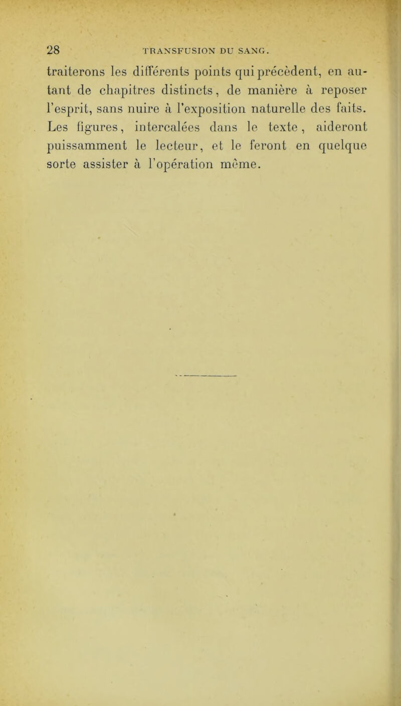 traiterons les différents points qui précèdent, en au- tant de chapitres distincts, de manière à reposer l’esprit, sans nuire à l’exposition naturelle des faits. Les ligures, intercalées dans le texte, aideront puissamment le lecteur, et le feront en quelque sorte assister à l’opération meme.