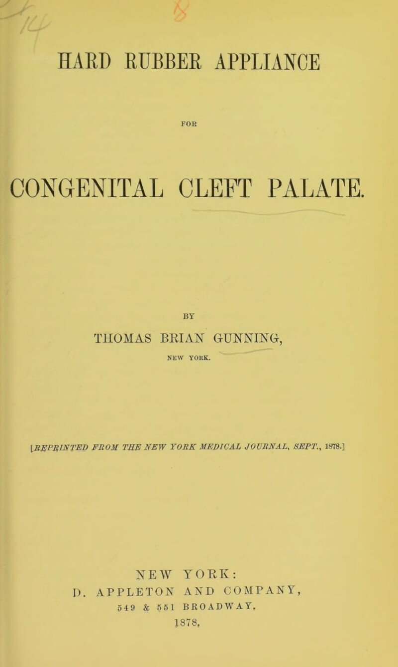 HARD RUBBER APPLIANCE // CONGENITAL CLEFT PALATE. BY THOMAS BRIAN GUNNING, NEW YORK. [R^PRINTED FROM THE NEW YORK MEDICAL JOURNAL, SEPT., 1878.] NEW YORK: I). APPLETON AND COMPANY, 54 9 & 55 1 BROADWAY, 1878,