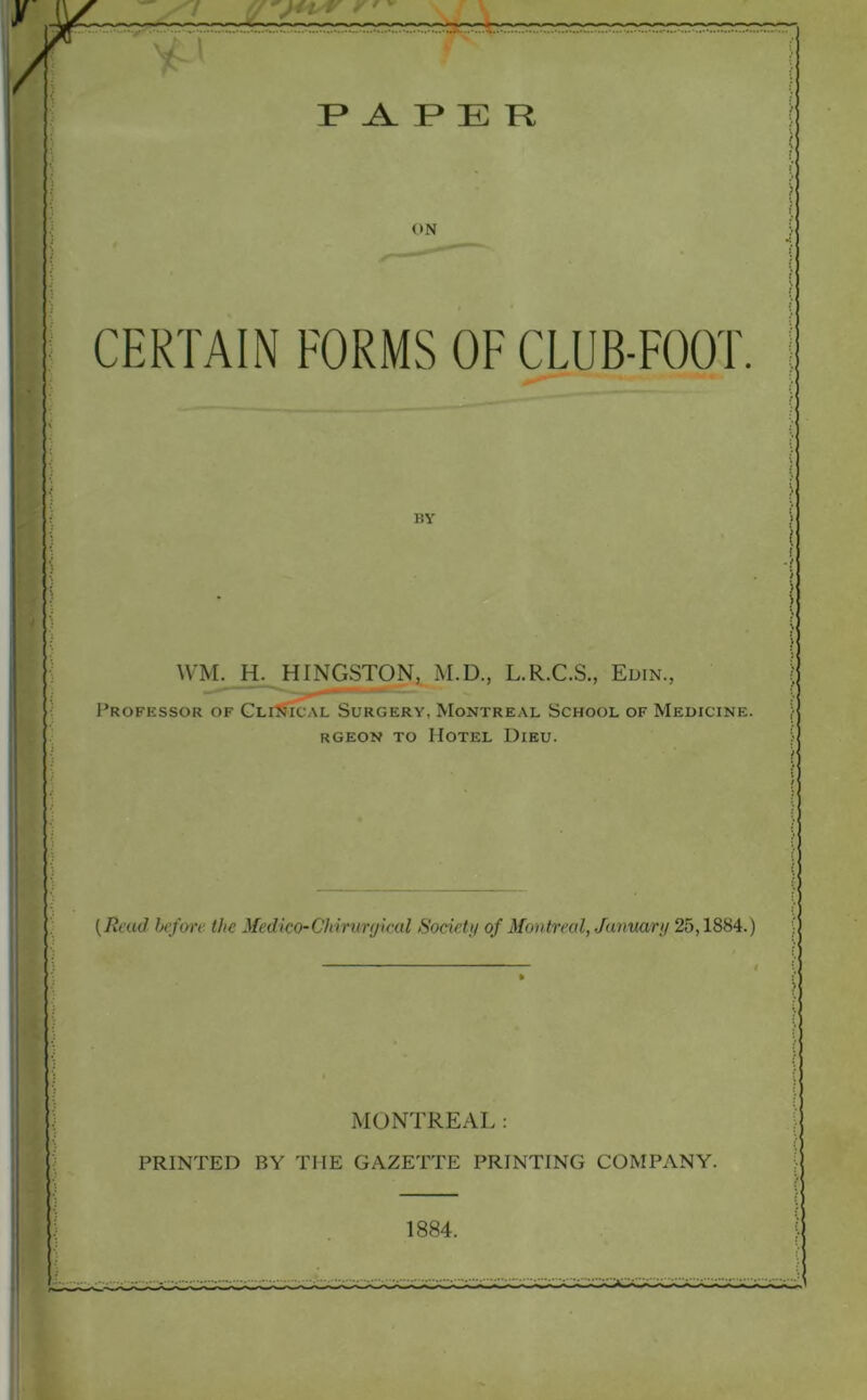 RARER v ON CERTAIN FORMS OF CLUB-FOOT. BY WM. H. HINGSTON, M.D., L.R.C.S., Edin., Professor of Clinical Surgery, Montreal School of Medicine. rgeon to Hotel Dieu. (Raid before the Medico-Chiruryical Society of Montreal, January 25,1884.) MONTREAL: PRINTED BY THE GAZETTE PRINTING COMPANY. 1884.