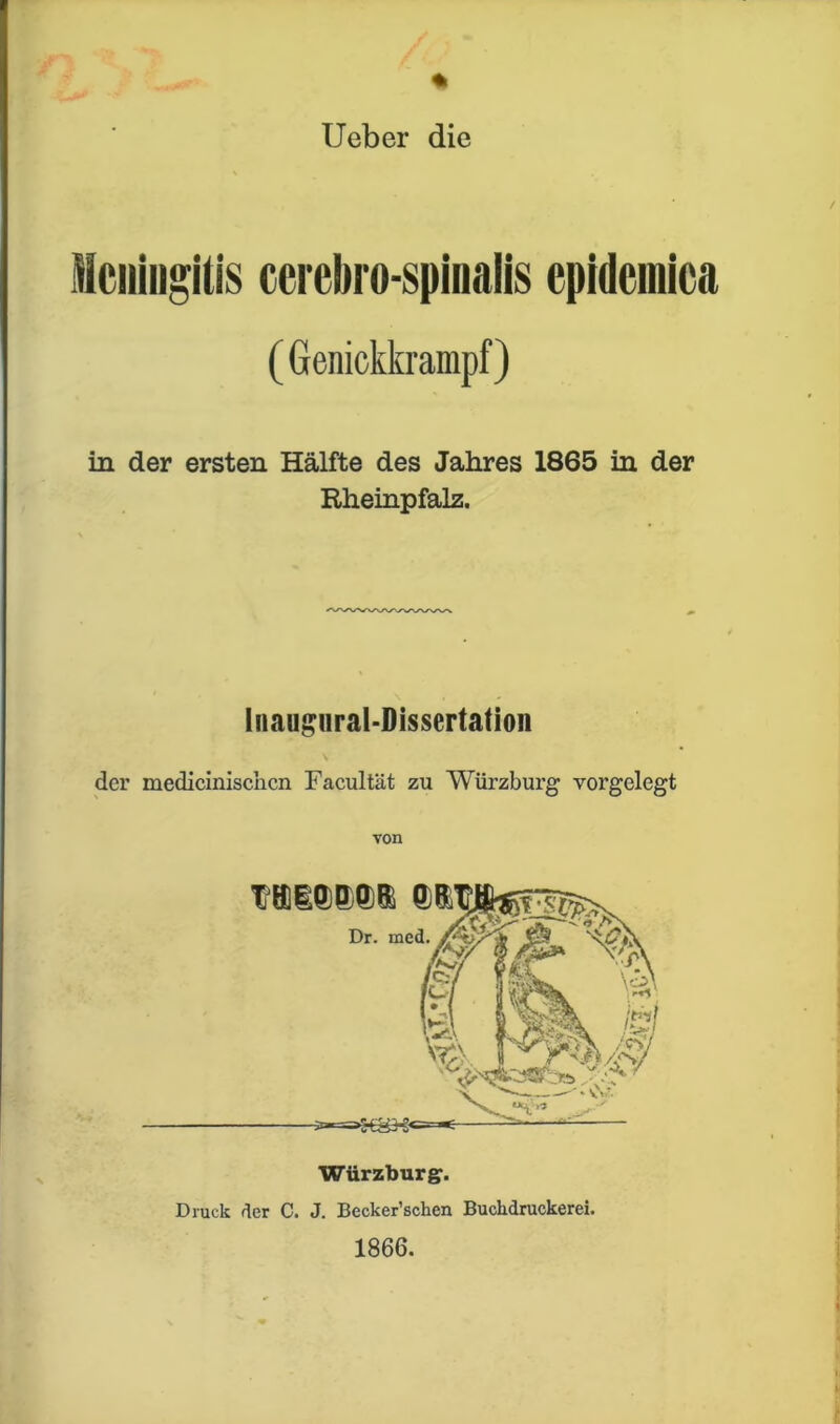 Ueber die Meningitis cerebro-spinaiis epidemica (Genickkrampf) in der ersten Hälfte des Jahres 1865 in der Rheinpfalz. lnaugiiral-Dissertation der medicinisciicn Facultät zu Würzburg vorgelegt von Würzbur g. Druck der C. J. Becker’schen Buckdruckerei. 1866.
