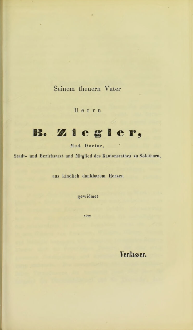 Seinem theuern Vater Herrn fl. Zielte r, Med. Doc to r, Stadt- und Bezirksarzt und Mitglied des Kantonsrathes zu Solothur] aus kindlich dankbarem Herzen gewidmet vom Verfasser.