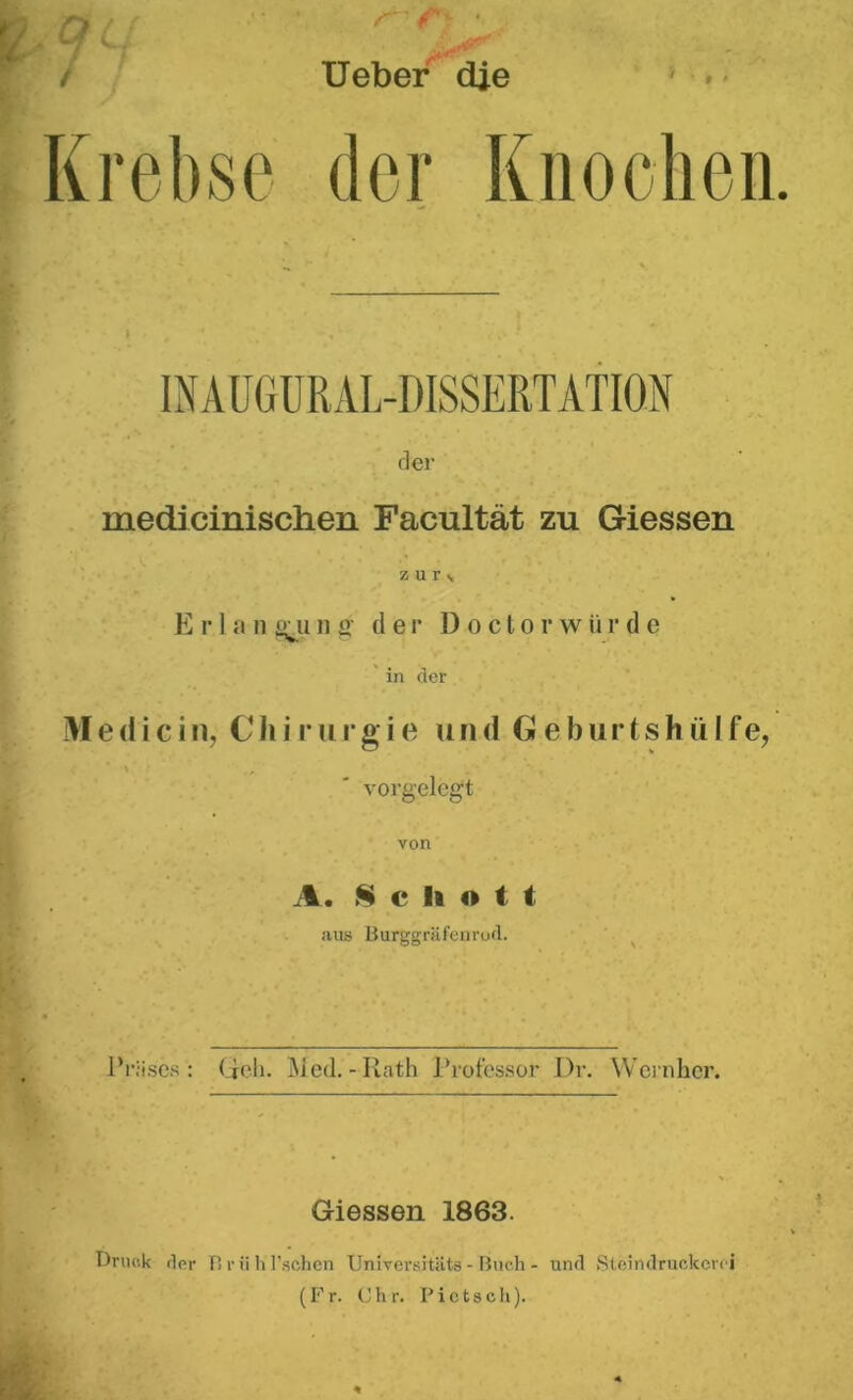 / Ueber die der Knochen. der medicinischen Facultät zu Giessen z u r v E r 1 a n i^u ns' der Doctorw ii r d e in der Me<1 icin, Cliirurgie und GeburtshüIfe, vorgelegt von A. 8 c h o t t aus Burggräfenrud. Präses’: Geh. Med.-Rath Professor Dr. Wern her. Giessen 1863. Druck der BrühTschen Universitäts-Buch - und Steindruckerei (Fr. Chr. Pietsch).