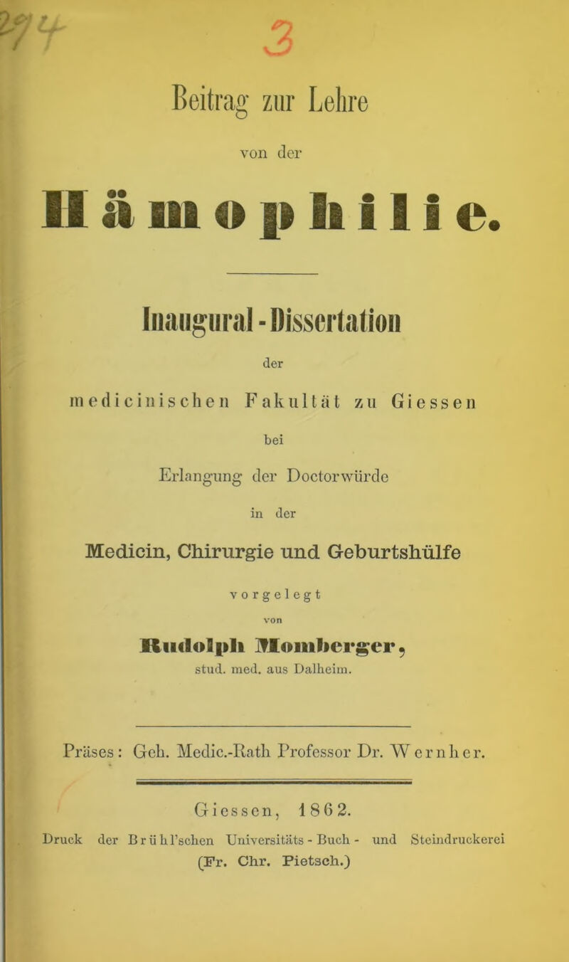 Beitrag zur Lehre von der II ti in o i» li 11 i e. Iiiaugnral - Dissertation der mediciwischen Fakultät zu Giessen bei Erlangung der Doctorwürde in der Medicin, Chirurgie und Geburtshülfe vorgelegt von Rik1oIi>1i jTloinlier^cr, stud. med. aus Dalheim. Präses : Geh. Medic.-Rath Professor Dr. W e r n h e r. Giessen, 186 2. Druck der Briihl’scben Universitäts - Buch - und Steindruckerei (Fr. Chr. Pietsch.)