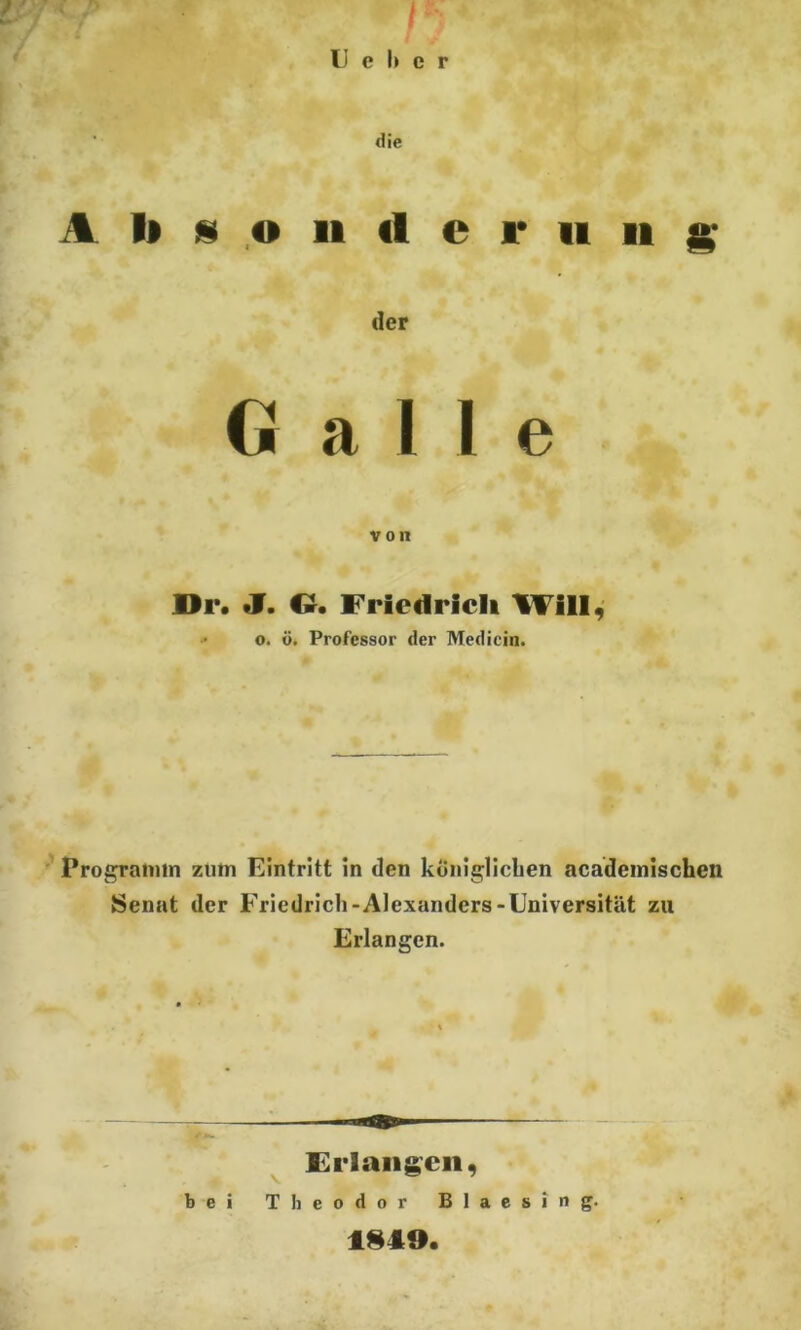 T ' /V  ' U e h c r die A I» s o 11 «1 c r u ii g der Galle von Dr. J. G. Friedrich Will, o. ö. Professor der Medicin. Programm zum Eintritt in den königlichen acadcmischen Senat der Friedrich-Alexanders-Universität zu Erlangen. Erlangen, 1*1».